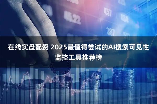 在线实盘配资 2025最值得尝试的AI搜索可见性监控工具推荐榜
