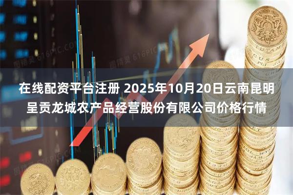 在线配资平台注册 2025年10月20日云南昆明呈贡龙城农产品经营股份有限公司价格行情