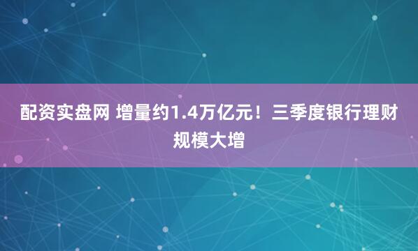 配资实盘网 增量约1.4万亿元！三季度银行理财规模大增