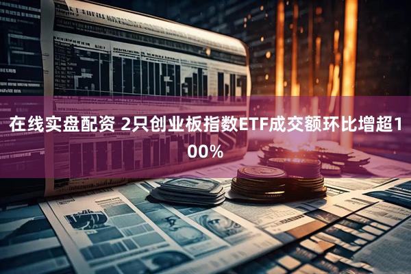 在线实盘配资 2只创业板指数ETF成交额环比增超100%