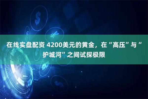 在线实盘配资 4200美元的黄金，在“高压”与“护城河”之间试探极限