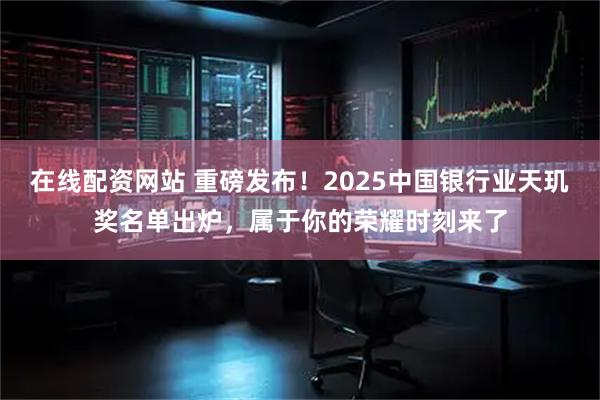 在线配资网站 重磅发布！2025中国银行业天玑奖名单出炉，属于你的荣耀时刻来了