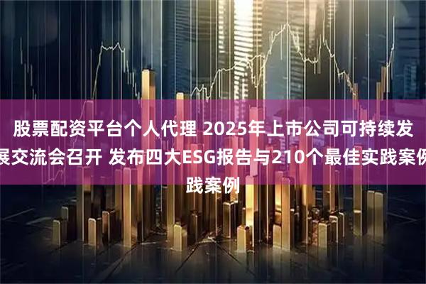 股票配资平台个人代理 2025年上市公司可持续发展交流会召开 发布四大ESG报告与210个最佳实践案例