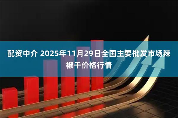 配资中介 2025年11月29日全国主要批发市场辣椒干价格行情