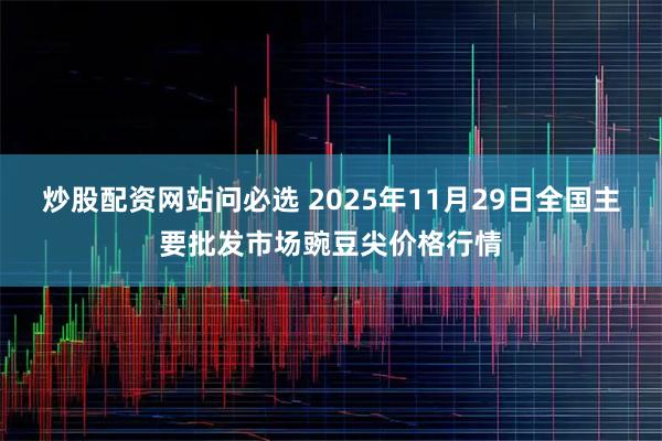 炒股配资网站问必选 2025年11月29日全国主要批发市场豌豆尖价格行情