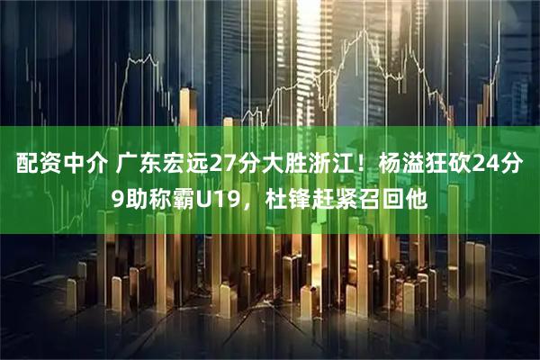 配资中介 广东宏远27分大胜浙江！杨溢狂砍24分9助称霸U19，杜锋赶紧召回他