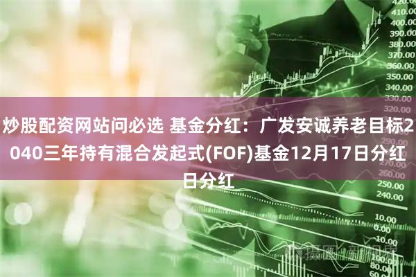 炒股配资网站问必选 基金分红：广发安诚养老目标2040三年持有混合发起式(FOF)基金12月17日分红