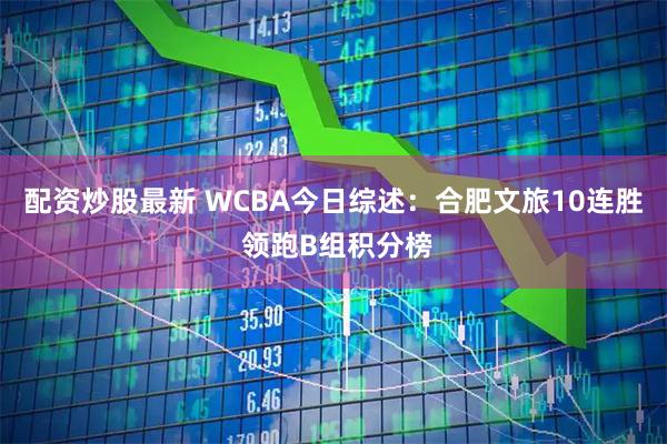 配资炒股最新 WCBA今日综述：合肥文旅10连胜 领跑B组积分榜