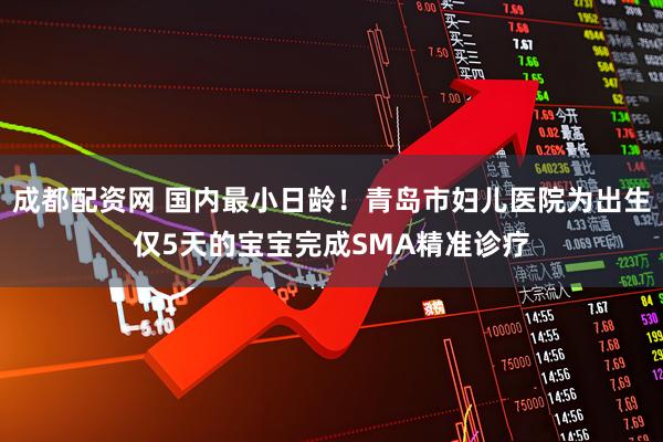 成都配资网 国内最小日龄！青岛市妇儿医院为出生仅5天的宝宝完成SMA精准诊疗