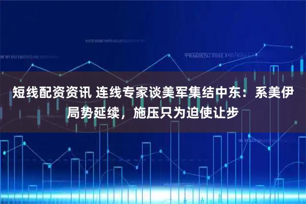短线配资资讯 连线专家谈美军集结中东：系美伊局势延续，施压只为迫使让步
