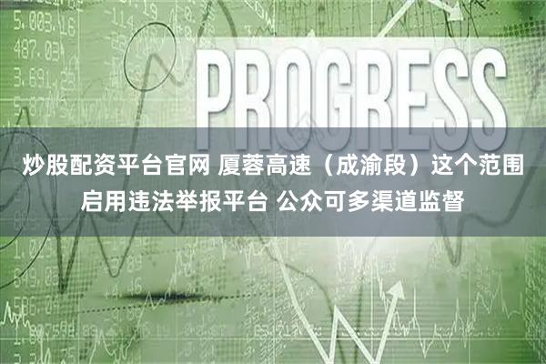 炒股配资平台官网 厦蓉高速（成渝段）这个范围启用违法举报平台 公众可多渠道监督