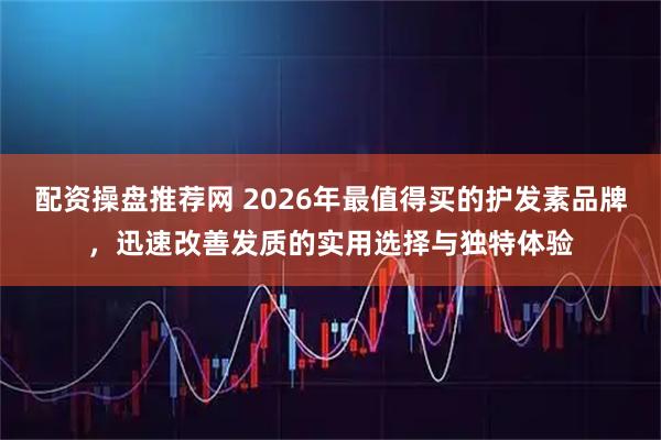 配资操盘推荐网 2026年最值得买的护发素品牌，迅速改善发质的实用选择与独特体验