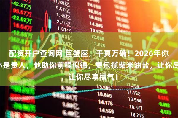 配资开户查询网 巨蟹座，千真万确！2026年你的爱人亦是贵人，他助你前程似锦，更包揽柴米油盐，让你尽享福气！