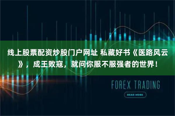 线上股票配资炒股门户网址 私藏好书《医路风云》，成王败寇，就问你服不服强者的世界！
