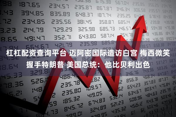 杠杠配资查询平台 迈阿密国际造访白宫 梅西微笑握手特朗普 美国总统：他比贝利出色