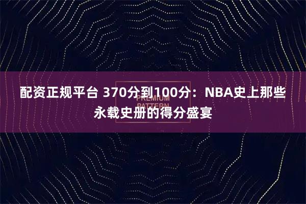 配资正规平台 370分到100分：NBA史上那些永载史册的得分盛宴