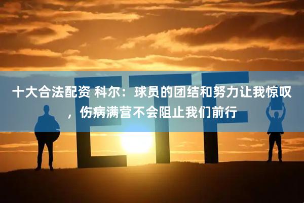 十大合法配资 科尔：球员的团结和努力让我惊叹，伤病满营不会阻止我们前行