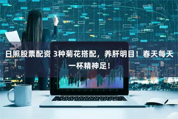 日照股票配资 3种菊花搭配，养肝明目！春天每天一杯精神足！
